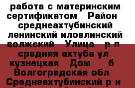 работа с материнским сертификатом › Район ­ среднеахтубинский,ленинский,иловлинский,волжский › Улица ­ р.п. средняя ахтуба ул. кузнецкая › Дом ­ 42б - Волгоградская обл., Среднеахтубинский р-н, Средняя Ахтуба рп Недвижимость » Услуги   . Волгоградская обл.